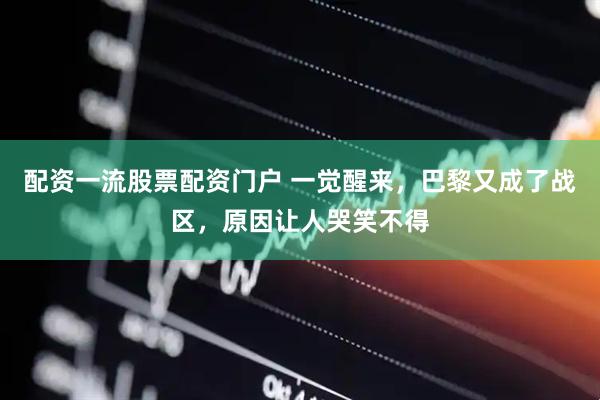 配资一流股票配资门户 一觉醒来，巴黎又成了战区，原因让人哭笑不得