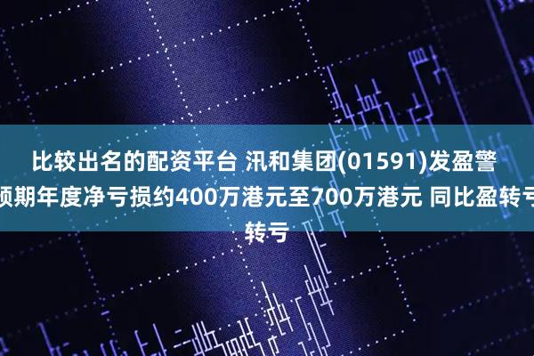 比较出名的配资平台 汛和集团(01591)发盈警 预期年度净亏损约400万港元至700万港元 同比盈转亏