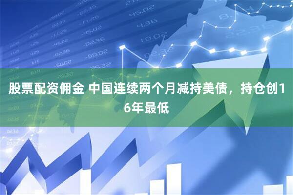 股票配资佣金 中国连续两个月减持美债，持仓创16年最低