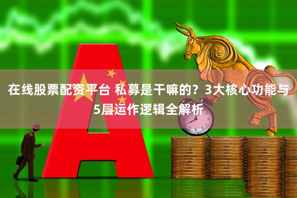 在线股票配资平台 私募是干嘛的？3大核心功能与5层运作逻辑全解析