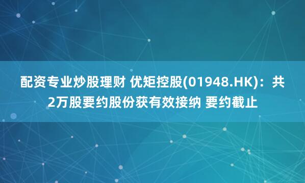 配资专业炒股理财 优矩控股(01948.HK)：共2万股要约股份获有效接纳 要约截止
