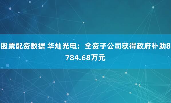股票配资数据 华灿光电：全资子公司获得政府补助8784.68万元