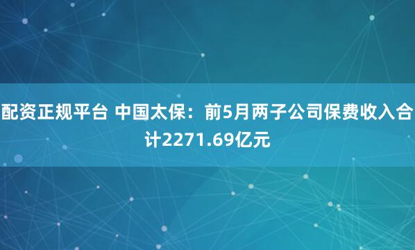 配资正规平台 中国太保：前5月两子公司保费收入合计2271.69亿元