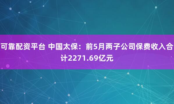 可靠配资平台 中国太保：前5月两子公司保费收入合计2271.69亿元