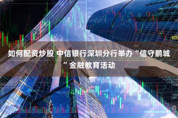 如何配资炒股 中信银行深圳分行举办“信守鹏城”金融教育活动