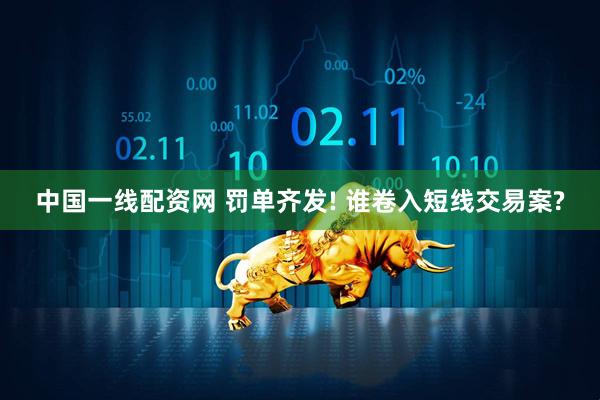 中国一线配资网 罚单齐发! 谁卷入短线交易案?