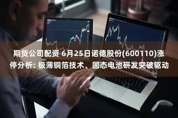 期货公司配资 6月25日诺德股份(600110)涨停分析: 极薄铜箔技术、固态电池研发突破驱动