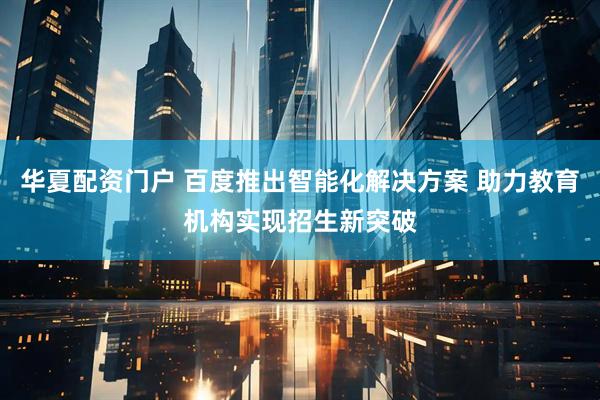 华夏配资门户 百度推出智能化解决方案 助力教育机构实现招生新突破