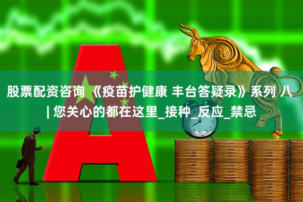 股票配资咨询 《疫苗护健康 丰台答疑录》系列 八 | 您关心的都在这里_接种_反应_禁忌