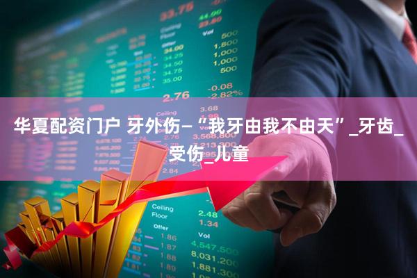 华夏配资门户 牙外伤—“我牙由我不由天”_牙齿_受伤_儿童
