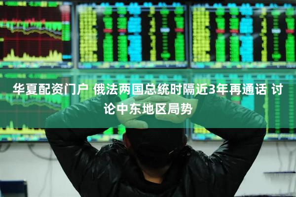 华夏配资门户 俄法两国总统时隔近3年再通话 讨论中东地区局势