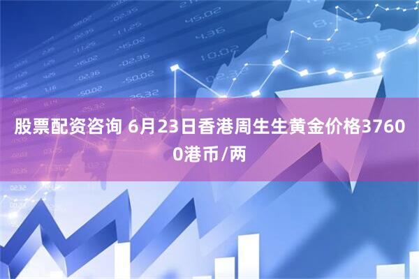 股票配资咨询 6月23日香港周生生黄金价格37600港币/两