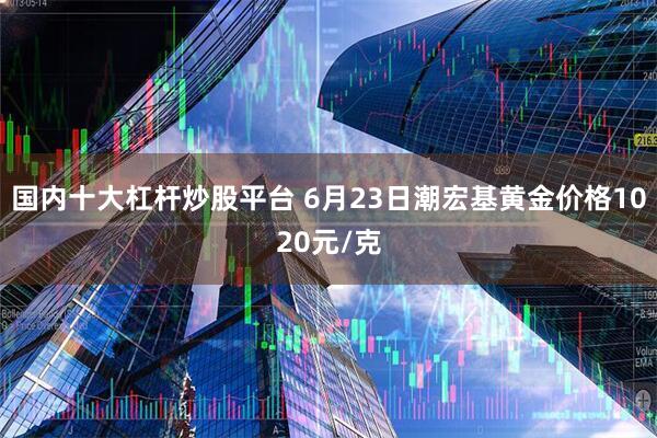 国内十大杠杆炒股平台 6月23日潮宏基黄金价格1020元/克