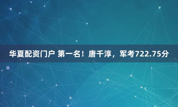 华夏配资门户 第一名！唐千淳，军考722.75分