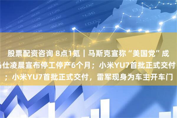 股票配资咨询 8点1氪｜马斯克宣称“美国党”成立，明年参选总统；罗马仕凌晨宣布停工停产6个月；小米YU7首批正式交付，雷军现身为车主开车门
