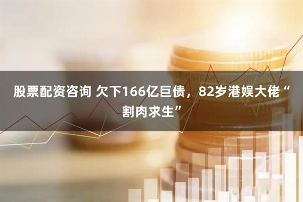 股票配资咨询 欠下166亿巨债，82岁港娱大佬“割肉求生”