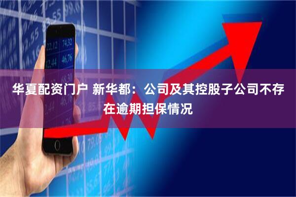 华夏配资门户 新华都：公司及其控股子公司不存在逾期担保情况