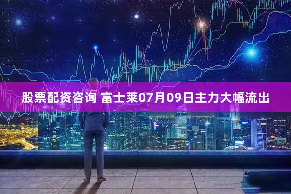 股票配资咨询 富士莱07月09日主力大幅流出