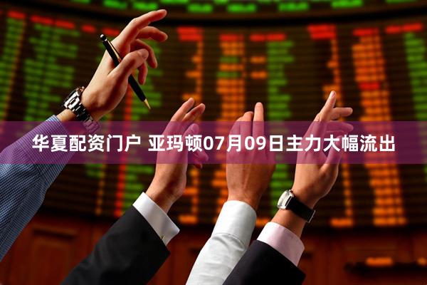 华夏配资门户 亚玛顿07月09日主力大幅流出