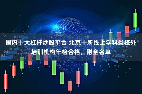 国内十大杠杆炒股平台 北京十所线上学科类校外培训机构年检合格，附全名单