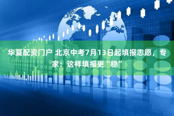 华夏配资门户 北京中考7月13日起填报志愿，专家：这样填报更“稳”