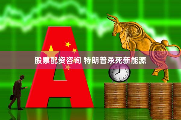 股票配资咨询 特朗普杀死新能源