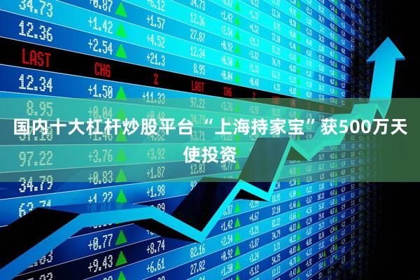 国内十大杠杆炒股平台 “上海持家宝”获500万天使投资