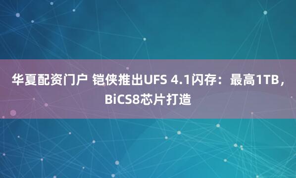 华夏配资门户 铠侠推出UFS 4.1闪存：最高1TB，BiCS8芯片打造