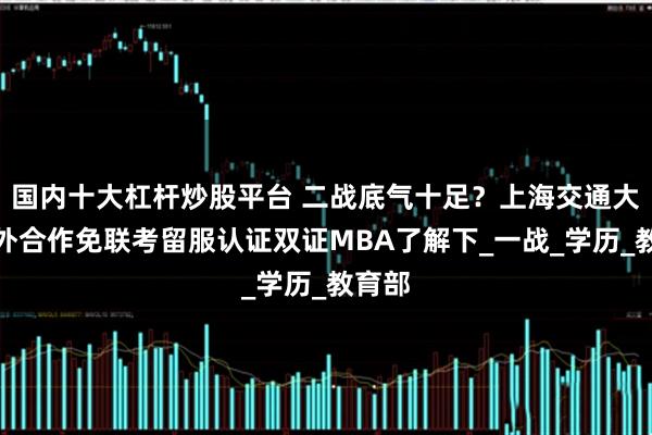国内十大杠杆炒股平台 二战底气十足？上海交通大学中外合作免联考留服认证双证MBA了解下_一战_学历_教育部