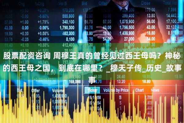 股票配资咨询 周穆王真的曾经见过西王母吗？神秘的西王母之国，到底在哪里？_穆天子传_历史_故事