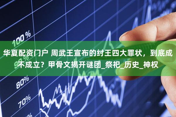 华夏配资门户 周武王宣布的纣王四大罪状，到底成不成立？甲骨文揭开谜团_祭祀_历史_神权