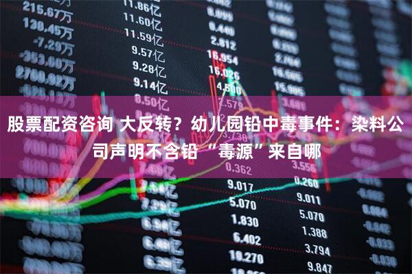 股票配资咨询 大反转？幼儿园铅中毒事件：染料公司声明不含铅 “毒源”来自哪