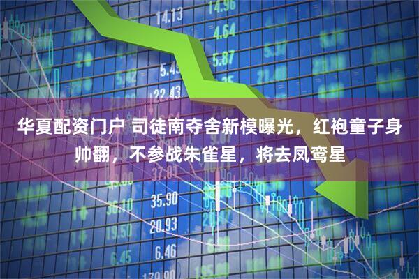 华夏配资门户 司徒南夺舍新模曝光，红袍童子身帅翻，不参战朱雀星，将去凤鸾星