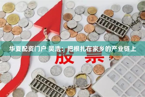 华夏配资门户 吴浩：把根扎在家乡的产业链上