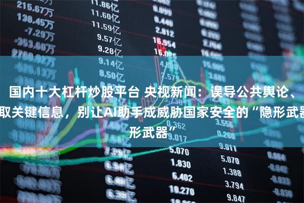 国内十大杠杆炒股平台 央视新闻：误导公共舆论、窃取关键信息，别让AI助手成威胁国家安全的“隐形武器”