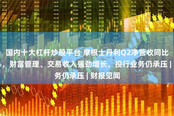国内十大杠杆炒股平台 摩根士丹利Q2净营收同比增长12%，财富管理、交易收入强劲增长，投行业务仍承压 | 财报见闻