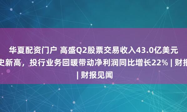 华夏配资门户 高盛Q2股票交易收入43.0亿美元创历史新高，投行业务回暖带动净利润同比增长22% | 财报见闻