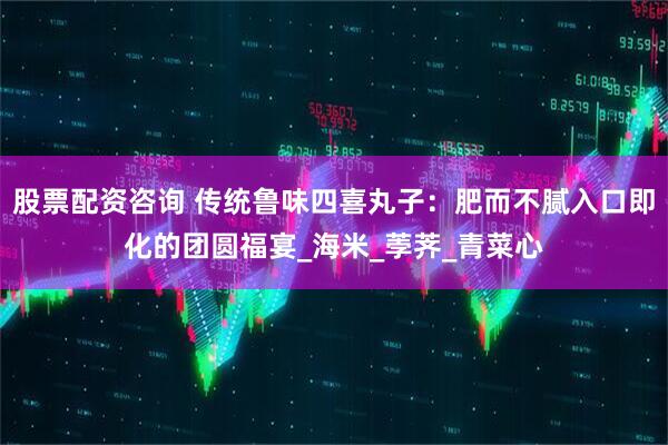 股票配资咨询 传统鲁味四喜丸子：肥而不腻入口即化的团圆福宴_海米_荸荠_青菜心