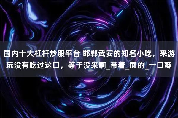 国内十大杠杆炒股平台 邯郸武安的知名小吃，来游玩没有吃过这口，等于没来啊_带着_面的_一口酥