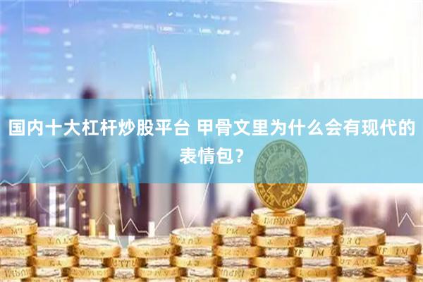 国内十大杠杆炒股平台 甲骨文里为什么会有现代的表情包？