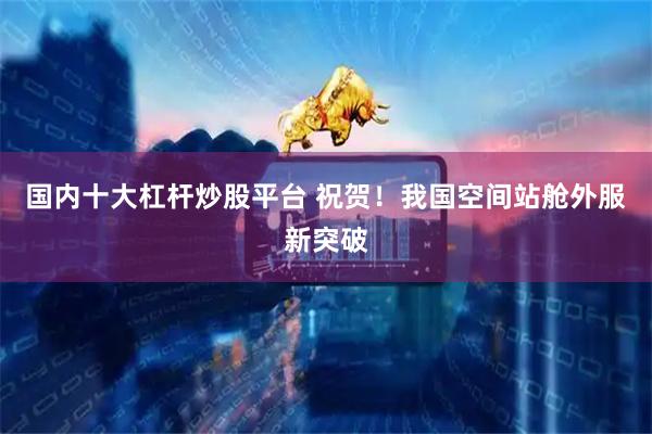 国内十大杠杆炒股平台 祝贺！我国空间站舱外服新突破