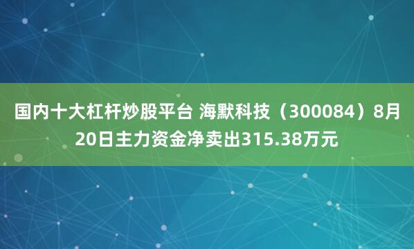 国内十大杠杆炒股平台 海默科技（300084）8月20日主力资金净卖出315.38万元