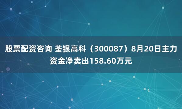 股票配资咨询 荃银高科（300087）8月20日主力资金净卖出158.60万元