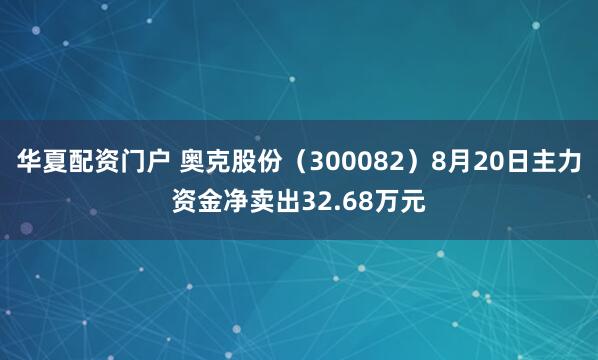 华夏配资门户 奥克股份（300082）8月20日主力资金净卖出32.68万元