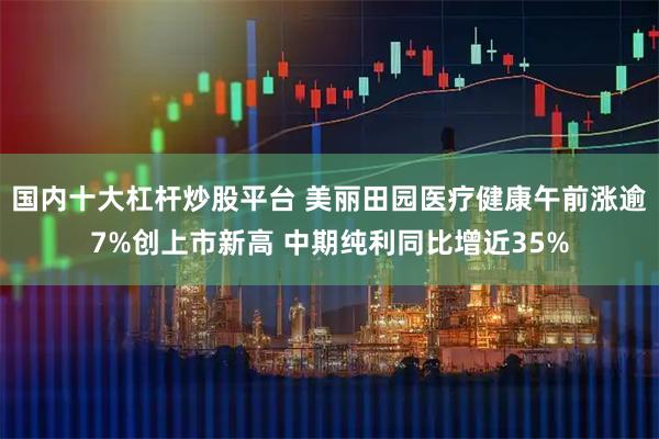 国内十大杠杆炒股平台 美丽田园医疗健康午前涨逾7%创上市新高 中期纯利同比增近35%