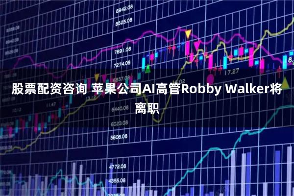 股票配资咨询 苹果公司AI高管Robby Walker将离职