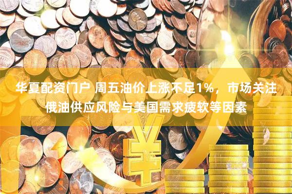 华夏配资门户 周五油价上涨不足1%，市场关注俄油供应风险与美国需求疲软等因素