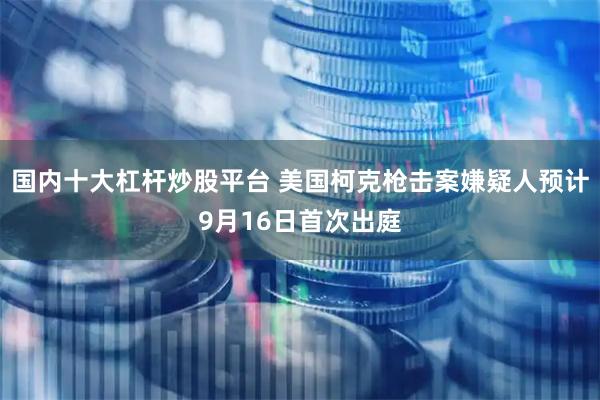 国内十大杠杆炒股平台 美国柯克枪击案嫌疑人预计9月16日首次出庭
