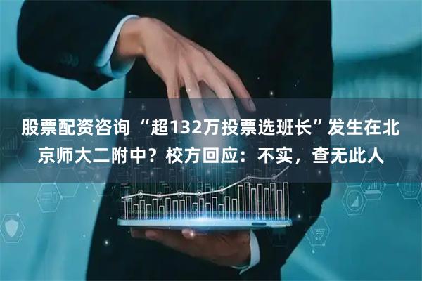 股票配资咨询 “超132万投票选班长”发生在北京师大二附中？校方回应：不实，查无此人