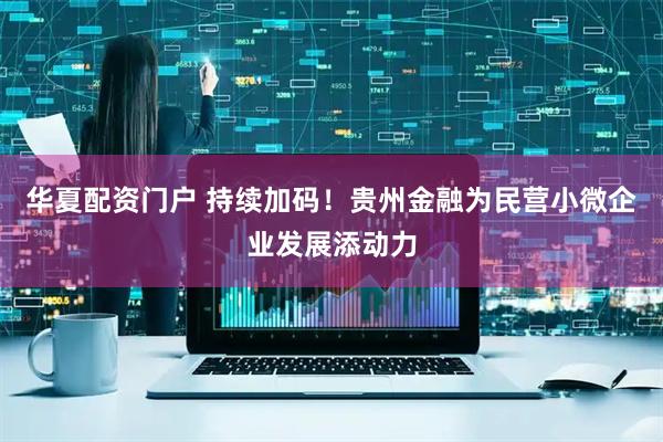 华夏配资门户 持续加码！贵州金融为民营小微企业发展添动力